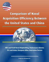 Title: Comparison of Naval Acquisition Efficiency Between the United States and China: PRC and PLAN Naval Shipbuilding, Performance Metrics, U.S. and Asian, European Allies, Innovation Factors, Author: Progressive Management