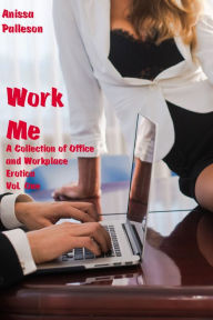 Title: Work Me: A Collection of Office and Workplace Erotica, Vol. One, Author: Anissa Palleson