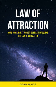 Title: Law of Attraction: How to Manifest Money, Desires, Love Using The Law of Attraction, Author: Beau James