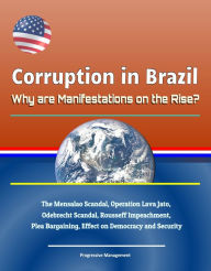 Title: Corruption in Brazil: Why are Manifestations on the Rise? The Mensalao Scandal, Operation Lava Jato, Odebrecht Scandal, Rousseff Impeachment, Plea Bargaining, Effect on Democracy and Security, Author: Progressive Management