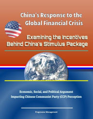 Title: China's Response to the Global Financial Crisis: Examining the Incentives Behind China's Stimulus Package - Economic, Social, and Political Argument Impacting Chinese Communist Party (CCP) Perception, Author: Progressive Management