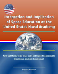 Title: Integration and Implication of Space Education at the United States Naval Academy: Navy and Marine Corps Space Cadre and Support Requirements, Midshipmen Academic Development, Author: Progressive Management