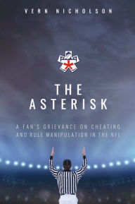 Title: The Asterisk: A Fan's Grievance On Cheating And Rule Manipulation In The NFL, Author: Vern Nicholson