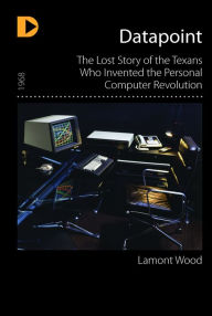 Title: Datapoint: The Lost Story of the Texans Who Invented the Personal Computer, Author: Lamont Wood