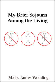Title: My Brief Sojourn Among the Living, Author: Mark James Wooding