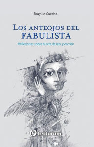 Title: Los anteojos del fabulista. Reflexiones sobre el arte de leer y escribir, Author: Rogelio Guedea