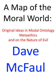 Title: A Map of the Moral World: New Ideas in Modal Ontology, Metaethics, and on the Nature of Evil, Author: Dave McFaul