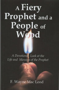 Title: A Fiery Prophet and a People of Wood, Author: F. Wayne Mac Leod