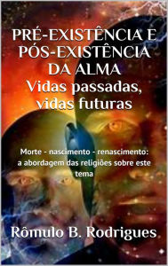 Title: Pré-Existência e Pós-Existência a Alma: Vidas Passadas Vidas Futuras, Author: Rômulo B. Rodrigues