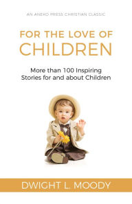 Title: For the Love of Children: More than 100 Inspiring Stories for and about Children, Author: Dwight L. Moody