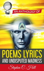 Title: An Anthology of Poems, Lyrics and Undisputed Madness, Author: Stephen C. Hill