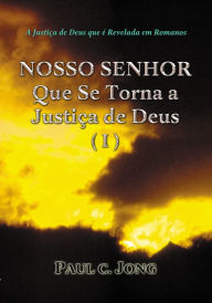Title: A Justiça de Deus que é Revelada em Romanos - NOSSO SENHOR Que Se Torna a Justiça de Deus (I), Author: Paul C. Jong