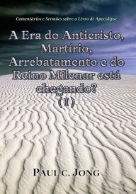 Title: Comentários e Sermões sobre o Livro de Apocalipse - A Era do Anticristo, Martírio, Arrebatamento e do Reino Milenar está chegando? (I), Author: Paul C. Jong