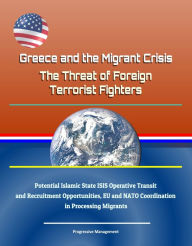 Title: Greece and the Migrant Crisis: The Threat of Foreign Terrorist Fighters - Potential Islamic State ISIS Operative Transit and Recruitment Opportunities, EU and NATO Coordination in Processing Migrants, Author: Progressive Management