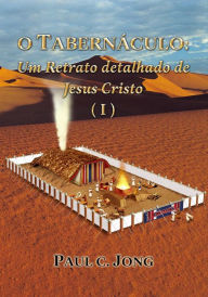 Title: O TABERNACULO: Um Retrato detalhado de Jesus Cristo (I), Author: Paul C. Jong