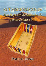 Title: O TABERNACULO: Um Retrato detalhado de Jesus Cristo (II), Author: Paul C. Jong
