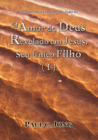 Title: Sermões no Evangelho de João (I) - O Amor de Deus Revelado em Jesus, Seu Único Filho (I), Author: Paul C. Jong