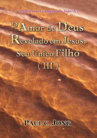 Title: Sermões no Evangelho de João (V) - O Amor de Deus Revelado em Jesus, Seu Único Filho ( III ), Author: Paul C. Jong