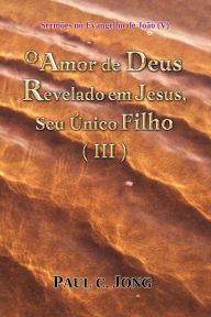 Title: Sermões no Evangelho de João (V) - O Amor de Deus Revelado em Jesus, Seu Único Filho ( III ), Author: Paul C. Jong