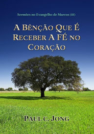 Title: Sermões No Evangelho De Marcos (III) - A Bênção Que É Receber A Fé No Coração, Author: Paul C. Jong