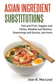 Title: Asian Ingredient Substitutions: Fish and Fruit, Veggies and Vittles, Noodles and Noshes, Seasonings and Sauces, and more, Author: Jean B. MacLeod