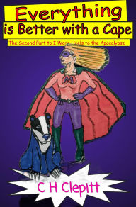 Title: Everything is Better With a Cape: The Second Part to I Wore Heels to the Apocalypse, Author: C H Clepitt