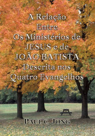 Title: A Relação Entre Os Ministérios de Jesus e de João Batista Descrita nos Quatro Evangelhos, Author: Paul C. Jong