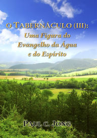 Title: O TABERNACULO (III): Uma Figura do Evangelho da Agua e do Espirito, Author: Paul C. Jong