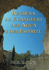 Title: Regresa al evangelio del agua y del Espíritu, Author: Paul C. Jong