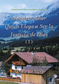 Title: La justicia de Dios es revelada en Romanos - Nuestro Señor Quien Llego a Ser la Justicia de Dios (I), Author: Paul C. Jong