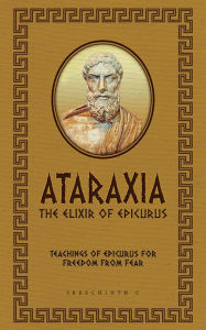 Title: Ataraxia: The Elixir of Epicurus: Teachings of Epicurus for Freedom from Fear, Author: Sreechinth C