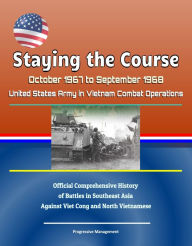 Title: Staying the Course: October 1967 to September 1968, United States Army in Vietnam Combat Operations, Official Comprehensive History of Battles in Southeast Asia Against Viet Cong and North Vietnamese, Author: Progressive Management