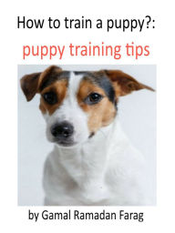 Title: How To Train A Puppy?:Puppy Training Tips, Author: Gamal Ramadan Farag