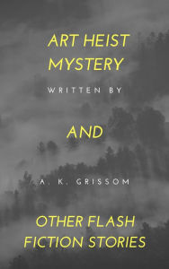 Title: Art Heist Mystery and Other Flash Fiction Stories, Author: A.K. Grissom