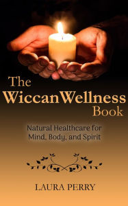 Title: The Wiccan Wellness Book: Natural Healthcare for Mind, Body, and Spirit, Author: Laura Perry