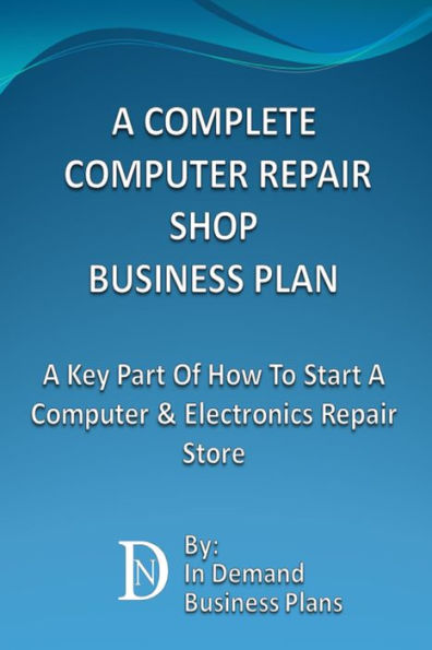 A Complete Computer Repair Shop Business Plan: A Key Part Of How To Start A Computer & Electronics Repair Store