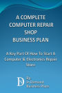 A Complete Computer Repair Shop Business Plan: A Key Part Of How To Start A Computer & Electronics Repair Store