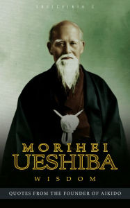 Title: Morihei Ueshiba Wisdom: Quotes from the Founder of Aikido, Author: Sreechinth C