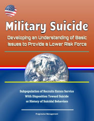 Title: Military Suicide: Developing an Understanding of Basic Issues to Provide a Lower Risk Force - Subpopulation of Recruits Enters Service With Disposition Toward Suicide or History of Suicidal Behaviors, Author: Progressive Management