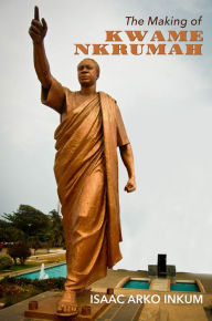 Title: The Making Of Kwame Nkrumah, Author: Isaac Arko Inkum