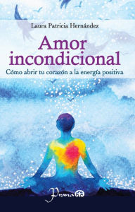 Title: Amor incondicional. Cómo abrir tu corazón a la energía positiva, Author: Laura Patricia Hernández
