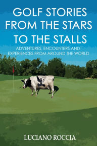 Title: Golf Stories From The Stars To The Stalls: Adventures, Encounters And Experiences From All Around The World, Author: Luciano Roccia