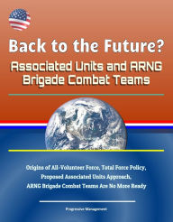 Title: Back to the Future? Associated Units and ARNG Brigade Combat Teams: Origins of All-Volunteer Force, Total Force Policy, Proposed Associated Units Approach, ARNG Brigade Combat Teams Are No More Ready, Author: Progressive Management