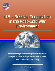 Title: U.S.: Russian Cooperation in the Post-Cold War Environment - History of Cooperation During Administrations of George H.W. Bush through Obama, Role of Putin, Need to Reinvent Relationship, Author: Progressive Management