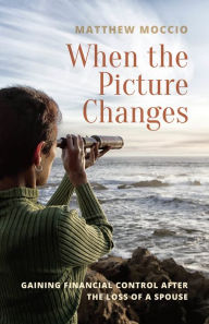 Title: When the Picture Changes: Gaining Financial Control after the Loss of a Spouse, Author: Matthew Moccio