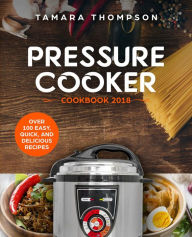 Title: Pressure Cooker Cookbook 2018: Over 100 Easy, Quick, and Delicious Recipes, Author: Tamara Thompson