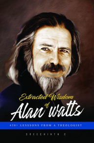 Title: Extracted Wisdom of Alan Watts: 450+ Lessons from a Theologist, Author: Sreechinth C