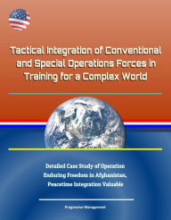 Title: Tactical Integration of Conventional and Special Operations Forces in Training for a Complex World: Detailed Case Study of Operation Enduring Freedom in Afghanistan, Peacetime Integration Valuable, Author: Progressive Management