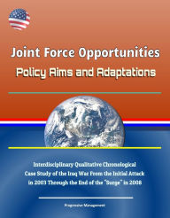 Title: Joint Force Opportunities: Policy Aims and Adaptations - Interdisciplinary Qualitative Chronological Case Study of the Iraq War From the Initial Attack in 2003 Through the End of the 
