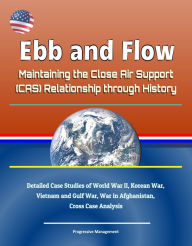 Title: Ebb and Flow: Maintaining the Close Air Support (CAS) Relationship through History - Detailed Case Studies of World War II, Korean War, Vietnam and Gulf War, War in Afghanistan, Cross Case Analysis, Author: Progressive Management